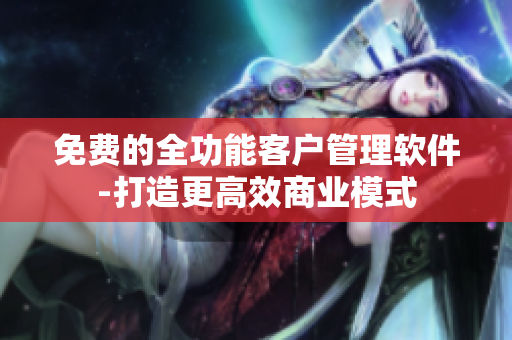 免费的全功能客户管理软件-打造更高效商业模式