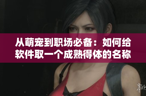 从萌宠到职场必备：如何给软件取一个成熟得体的名称