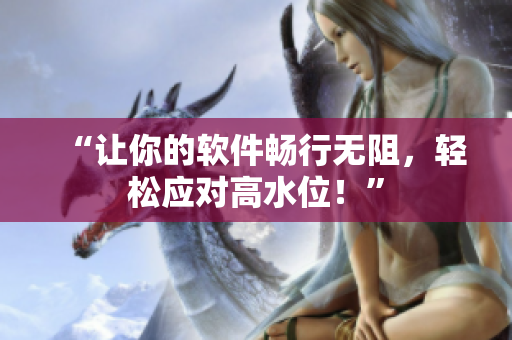 “让你的软件畅行无阻，轻松应对高水位！”