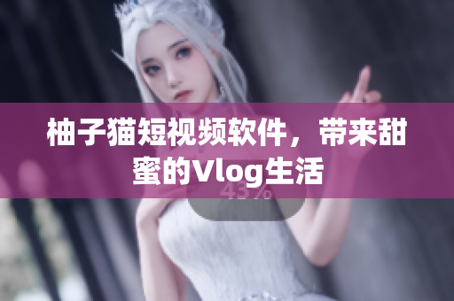 柚子猫短视频软件，带来甜蜜的Vlog生活