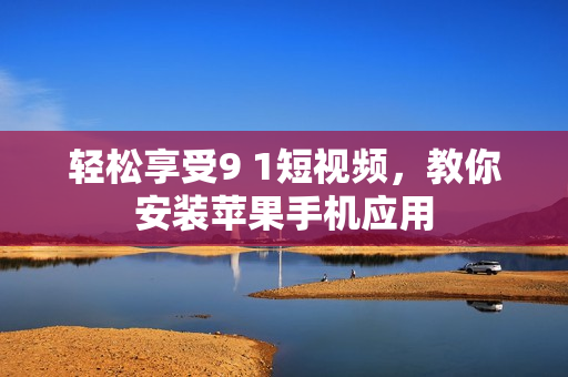 轻松享受9 1短视频，教你安装苹果手机应用
