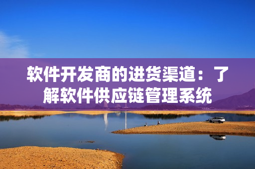 软件开发商的进货渠道：了解软件供应链管理系统
