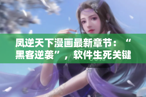 凤逆天下漫画最新章节：“黑客逆袭”，软件生死关键时刻！