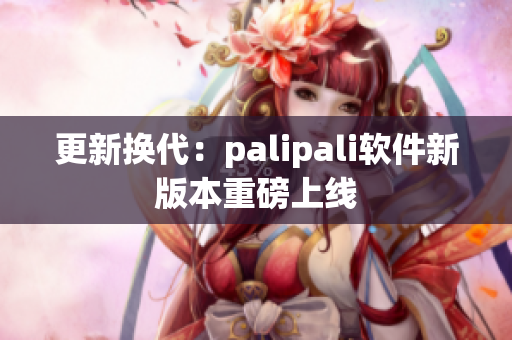 更新换代：palipali软件新版本重磅上线