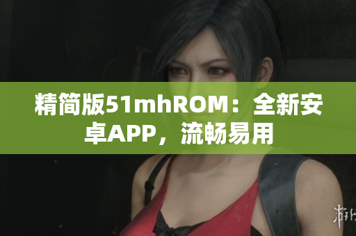 精简版51mhROM：全新安卓APP，流畅易用