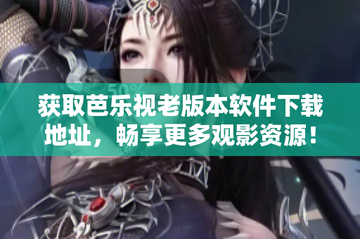 获取芭乐视老版本软件下载地址，畅享更多观影资源！