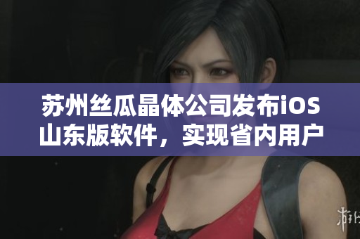 苏州丝瓜晶体公司发布iOS山东版软件，实现省内用户更便捷操作