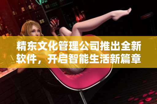 精东文化管理公司推出全新软件，开启智能生活新篇章