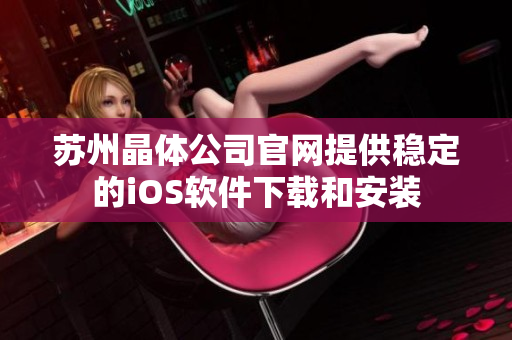 苏州晶体公司官网提供稳定的iOS软件下载和安装