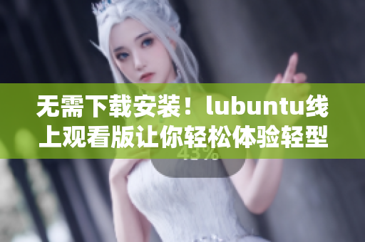 无需下载安装！lubuntu线上观看版让你轻松体验轻型操作系统