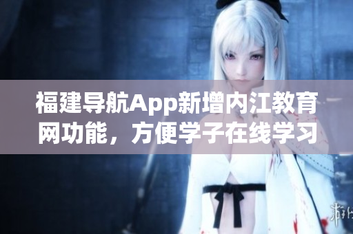 福建导航App新增内江教育网功能，方便学子在线学习