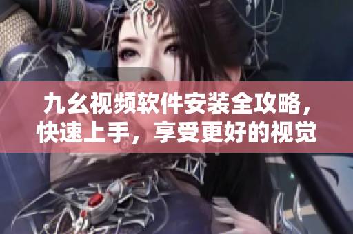 九幺视频软件安装全攻略，快速上手，享受更好的视觉体验！