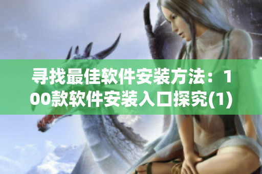 寻找最佳软件安装方法：100款软件安装入口探究(1)