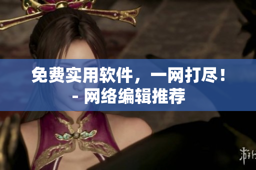 免费实用软件，一网打尽！- 网络编辑推荐