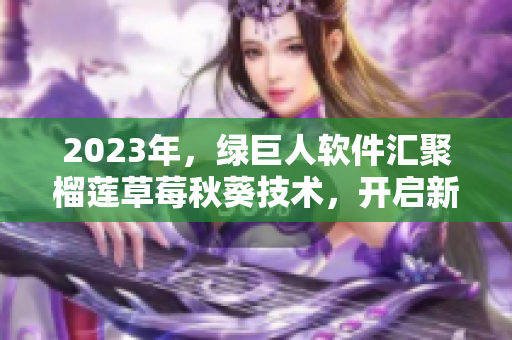 2023年，绿巨人软件汇聚榴莲草莓秋葵技术，开启新时代！