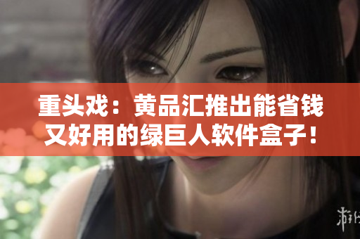 重头戏：黄品汇推出能省钱又好用的绿巨人软件盒子！