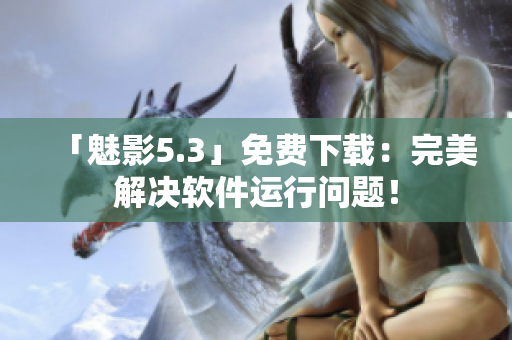 「魅影5.3」免费下载：完美解决软件运行问题！