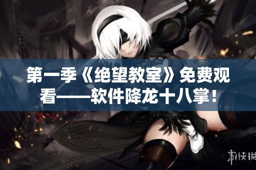 第一季《绝望教室》免费观看——软件降龙十八掌！
