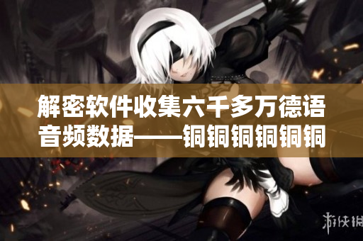 解密软件收集六千多万德语音频数据——铜铜铜铜铜铜铜好多数据