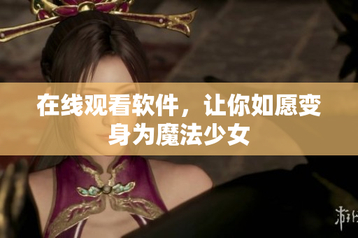 在线观看软件，让你如愿变身为魔法少女