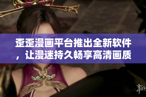 歪歪漫画平台推出全新软件，让漫迷持久畅享高清画质