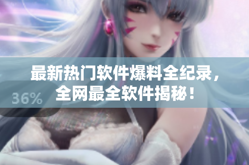 最新热门软件爆料全纪录，全网最全软件揭秘！