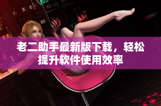 老二助手最新版下载，轻松提升软件使用效率