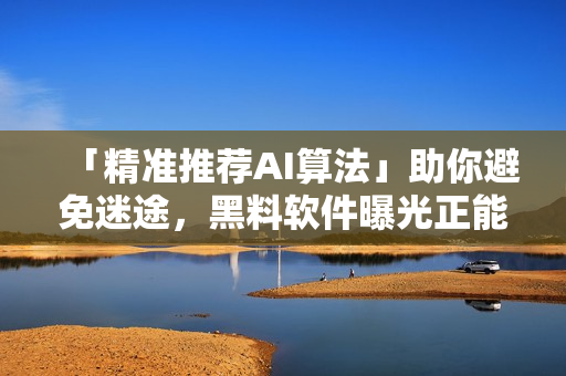 「精准推荐AI算法」助你避免迷途，黑料软件曝光正能量！