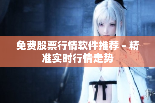 免费股票行情软件推荐 - 精准实时行情走势