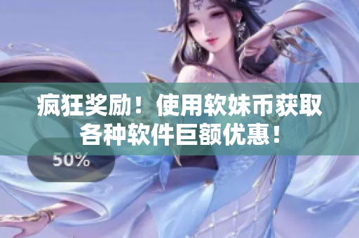 疯狂奖励！使用软妹币获取各种软件巨额优惠！