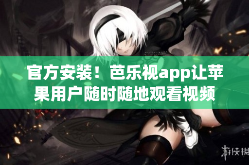 官方安装！芭乐视app让苹果用户随时随地观看视频