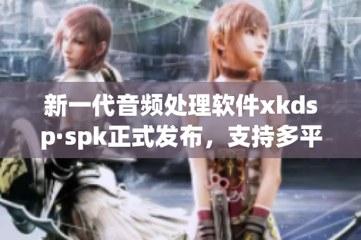 新一代音频处理软件xkdsp·spk正式发布，支持多平台使用