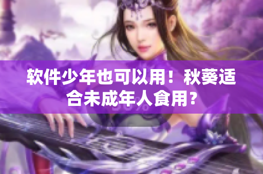 软件少年也可以用！秋葵适合未成年人食用？