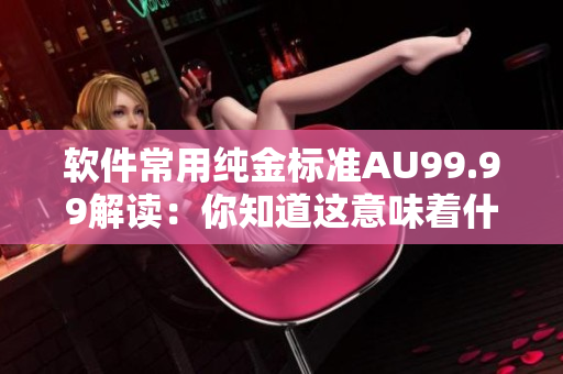 软件常用纯金标准AU99.99解读：你知道这意味着什么吗？