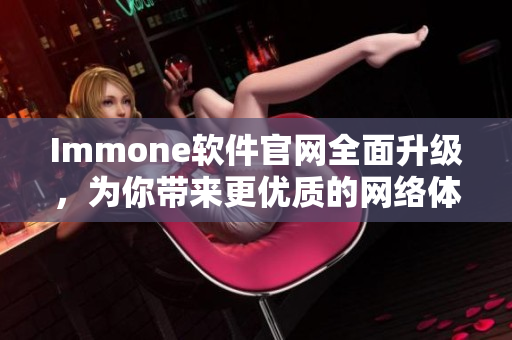 Immone软件官网全面升级，为你带来更优质的网络体验