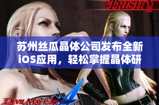 苏州丝瓜晶体公司发布全新iOS应用，轻松掌握晶体研究技能