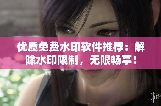 优质免费水印软件推荐：解除水印限制，无限畅享！