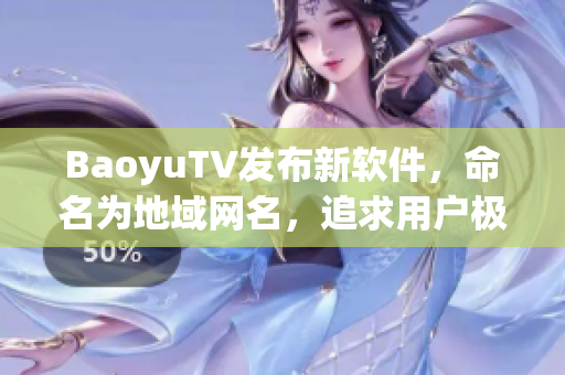 BaoyuTV发布新软件，命名为地域网名，追求用户极致体验