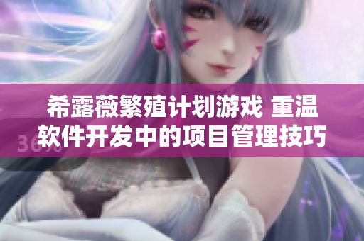 希露薇繁殖计划游戏 重温软件开发中的项目管理技巧