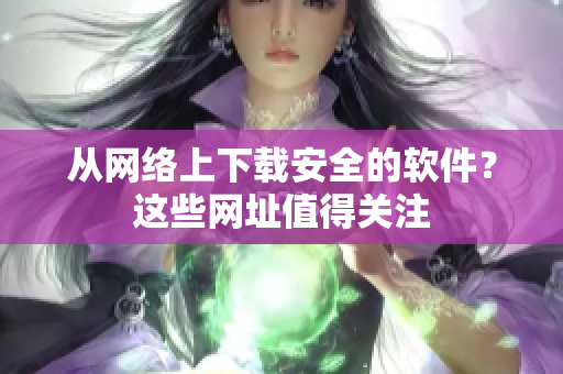 从网络上下载安全的软件？这些网址值得关注