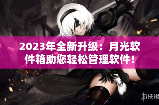 2023年全新升级：月光软件箱助您轻松管理软件！