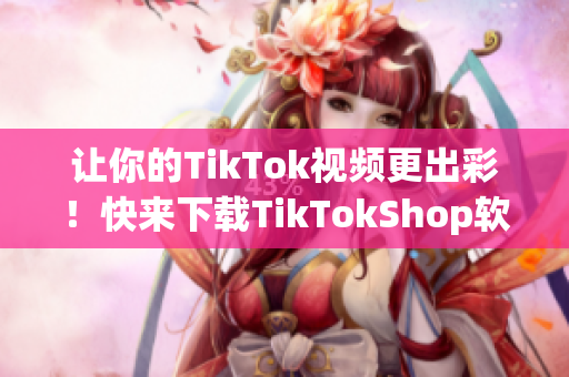让你的TikTok视频更出彩！快来下载TikTokShop软件