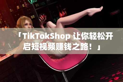 「TikTokShop 让你轻松开启短视频赚钱之路！」