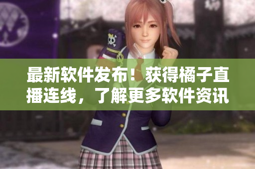 最新软件发布！获得橘子直播连线，了解更多软件资讯