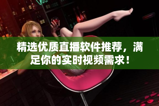 精选优质直播软件推荐，满足你的实时视频需求！