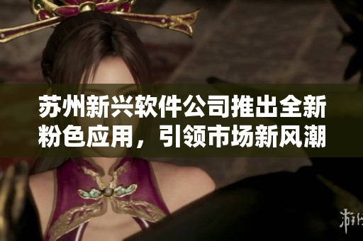 苏州新兴软件公司推出全新粉色应用，引领市场新风潮