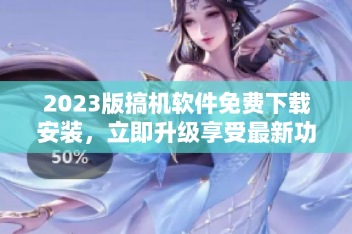 2023版搞机软件免费下载安装，立即升级享受最新功能！