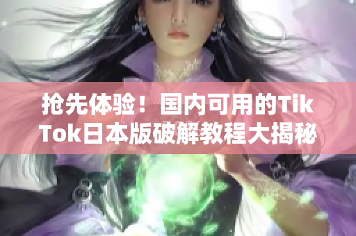 抢先体验！国内可用的TikTok日本版破解教程大揭秘