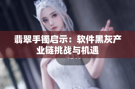 翡翠手镯启示：软件黑灰产业链挑战与机遇