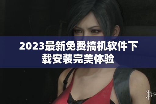 2023最新免费搞机软件下载安装完美体验